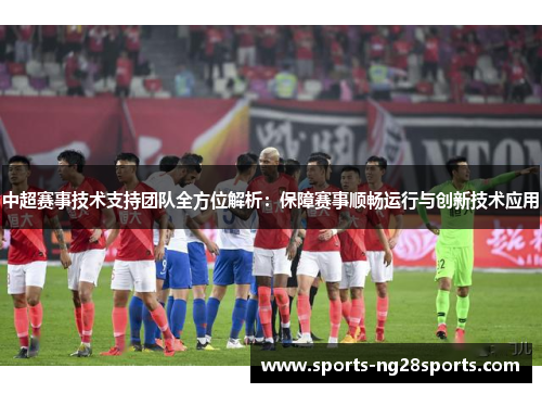 中超赛事技术支持团队全方位解析：保障赛事顺畅运行与创新技术应用