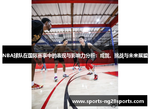 NBA球队在国际赛事中的表现与影响力分析：成就、挑战与未来展望