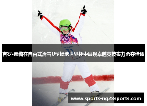 吉罗·泰勒在自由式滑雪U型场地世界杯中展现卓越竞技实力勇夺佳绩