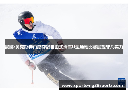 尼娜·贝克斯特再度夺冠自由式滑雪U型场地比赛展现非凡实力
