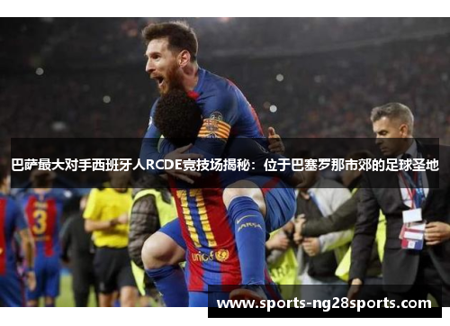 巴萨最大对手西班牙人RCDE竞技场揭秘：位于巴塞罗那市郊的足球圣地