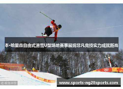 本·哈里森自由式滑雪U型场地赛事展现非凡竞技实力成就新高