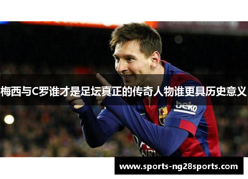 梅西与C罗谁才是足坛真正的传奇人物谁更具历史意义