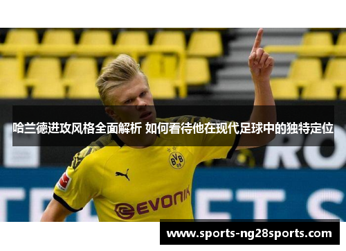 哈兰德进攻风格全面解析 如何看待他在现代足球中的独特定位