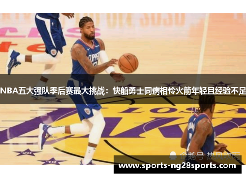 NBA五大强队季后赛最大挑战：快船勇士同病相怜火箭年轻且经验不足