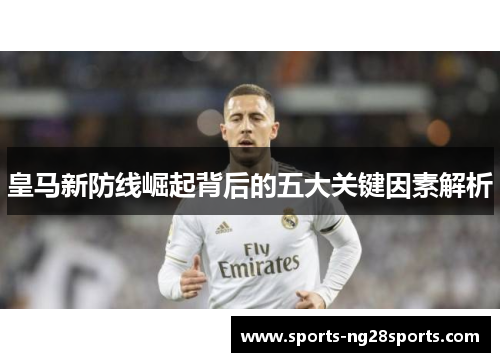 皇马新防线崛起背后的五大关键因素解析