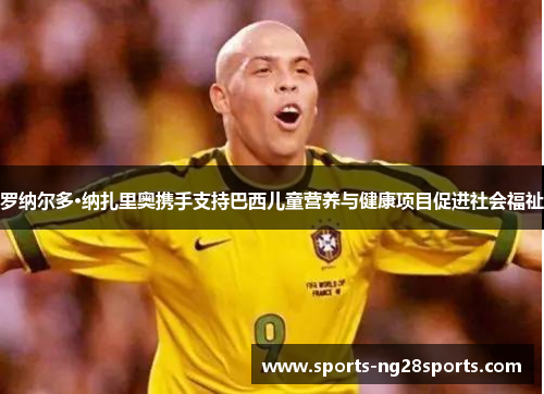 罗纳尔多·纳扎里奥携手支持巴西儿童营养与健康项目促进社会福祉