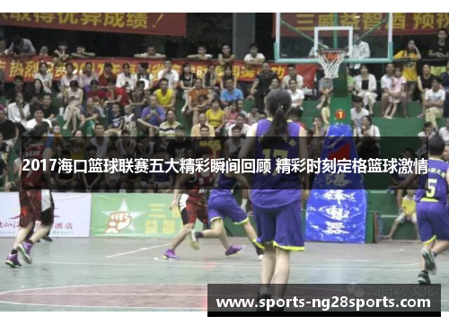 2017海口篮球联赛五大精彩瞬间回顾 精彩时刻定格篮球激情