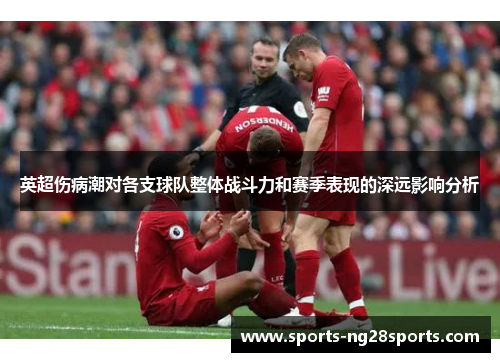 英超伤病潮对各支球队整体战斗力和赛季表现的深远影响分析