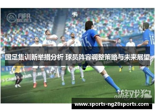 国足集训新举措分析 球员阵容调整策略与未来展望