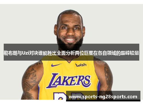 勒布朗与Uzi对决谁能胜出全面分析两位巨星在各自领域的巅峰较量