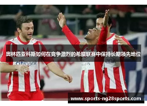 奥林匹亚科斯如何在竞争激烈的希腊联赛中保持长期领先地位