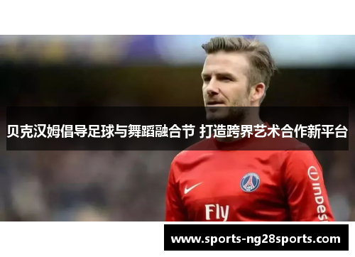 贝克汉姆倡导足球与舞蹈融合节 打造跨界艺术合作新平台
