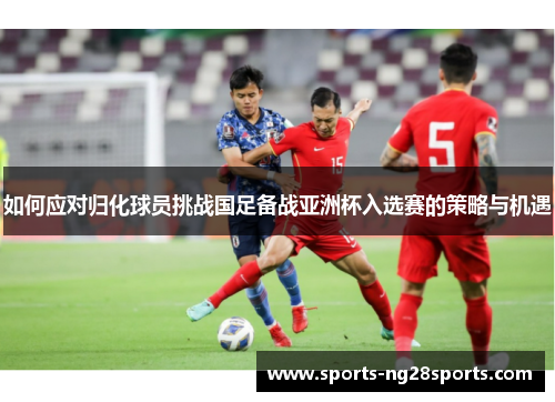 如何应对归化球员挑战国足备战亚洲杯入选赛的策略与机遇