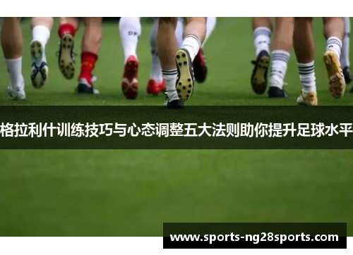 格拉利什训练技巧与心态调整五大法则助你提升足球水平