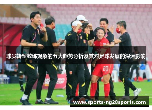 球员转型教练现象的五大趋势分析及其对足球发展的深远影响