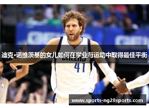 迪克·诺维茨基的女儿如何在学业与运动中取得最佳平衡