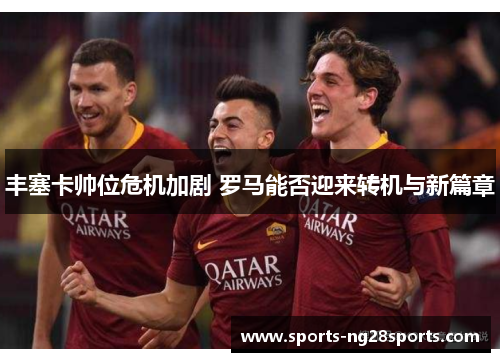 丰塞卡帅位危机加剧 罗马能否迎来转机与新篇章