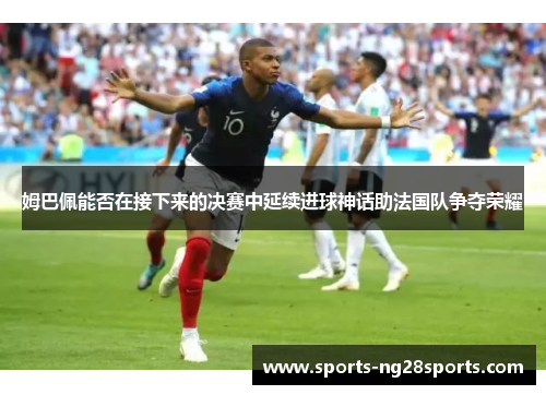 姆巴佩能否在接下来的决赛中延续进球神话助法国队争夺荣耀