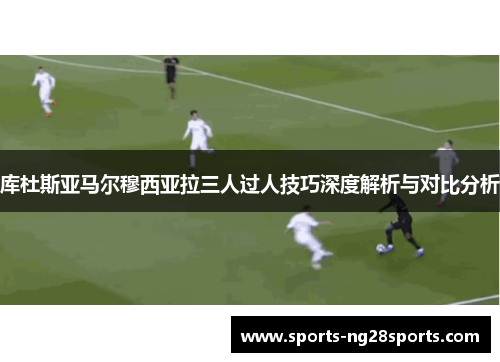 库杜斯亚马尔穆西亚拉三人过人技巧深度解析与对比分析