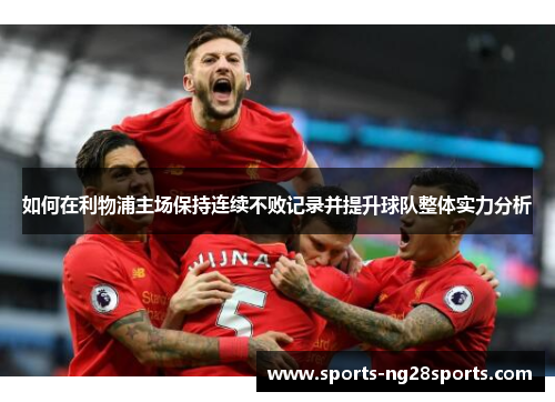 如何在利物浦主场保持连续不败记录并提升球队整体实力分析
