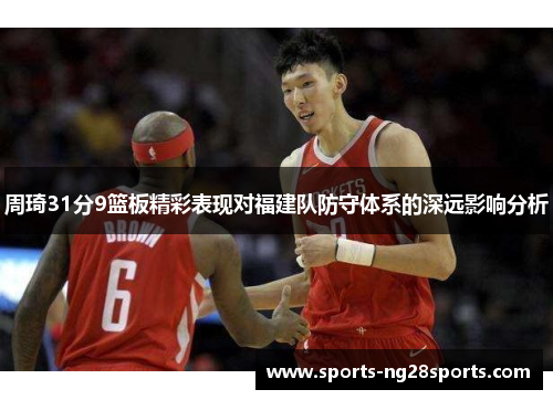 周琦31分9篮板精彩表现对福建队防守体系的深远影响分析
