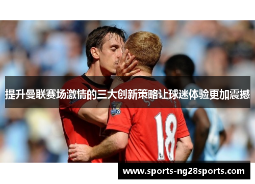 提升曼联赛场激情的三大创新策略让球迷体验更加震撼