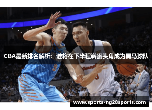 CBA最新排名解析：谁将在下半程崭露头角成为黑马球队