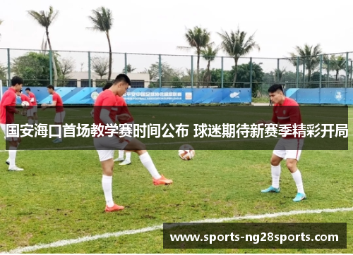 国安海口首场教学赛时间公布 球迷期待新赛季精彩开局