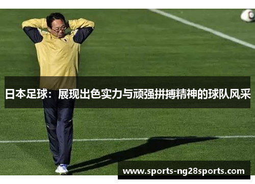日本足球：展现出色实力与顽强拼搏精神的球队风采