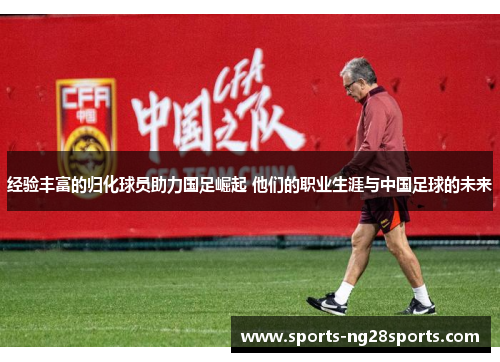 经验丰富的归化球员助力国足崛起 他们的职业生涯与中国足球的未来
