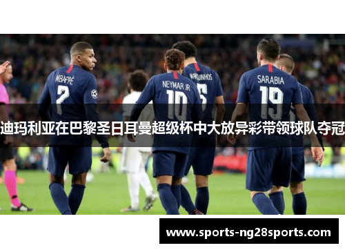 迪玛利亚在巴黎圣日耳曼超级杯中大放异彩带领球队夺冠