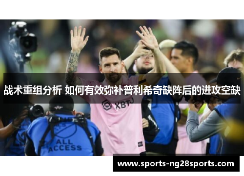 战术重组分析 如何有效弥补普利希奇缺阵后的进攻空缺