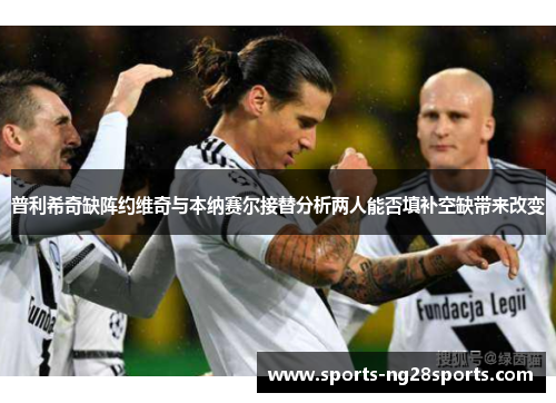普利希奇缺阵约维奇与本纳赛尔接替分析两人能否填补空缺带来改变