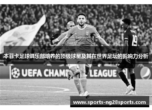 本菲卡足球俱乐部培养的顶级球星及其在世界足坛的影响力分析