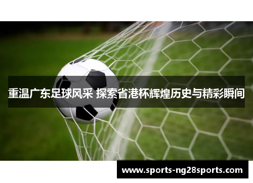 重温广东足球风采 探索省港杯辉煌历史与精彩瞬间