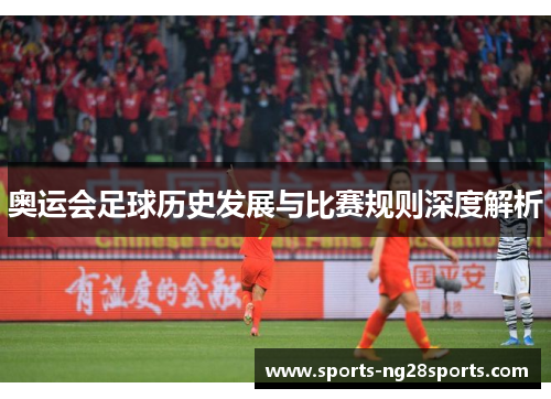 奥运会足球历史发展与比赛规则深度解析