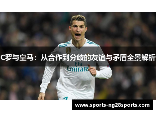 C罗与皇马：从合作到分歧的友谊与矛盾全景解析