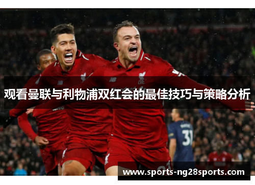 观看曼联与利物浦双红会的最佳技巧与策略分析 观看曼联与利物浦双红会的最佳技巧与策略分析