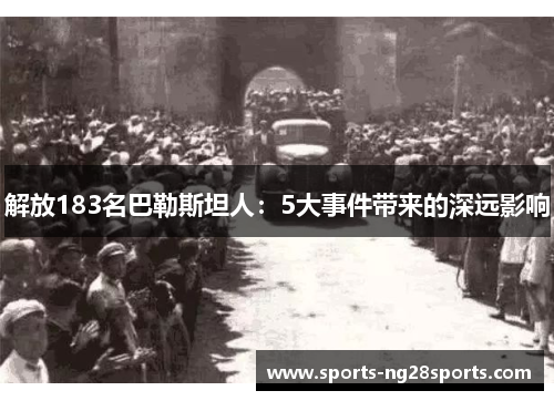 解放183名巴勒斯坦人:5大事件带来的深远影响 解放183名巴勒斯坦人:5大事件带来的深远影响