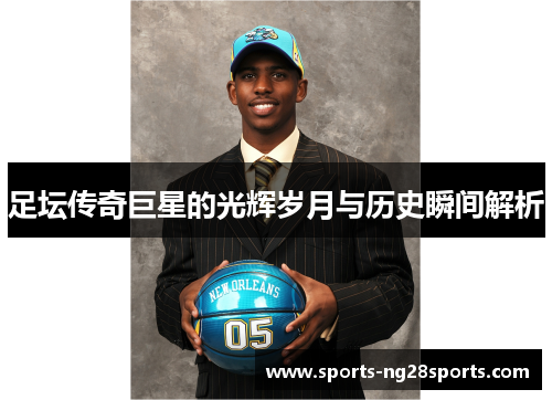 足坛传奇巨星的光辉岁月与历史瞬间解析