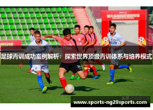 足球青训成功案例解析:探索世界顶级青训体系与培养模式 足球青训成功案例解析:探索世界顶级青训体系与培养模式