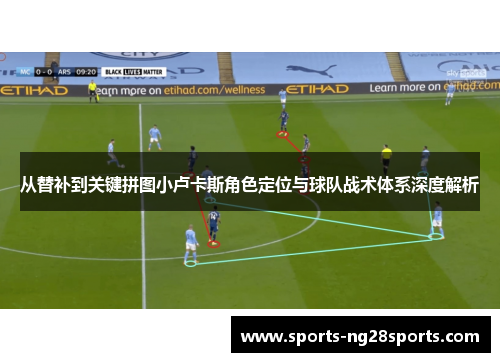 从替补到关键拼图小卢卡斯角色定位与球队战术体系深度解析 从替补到关键拼图小卢卡斯角色定位与球队战术体系深度解析