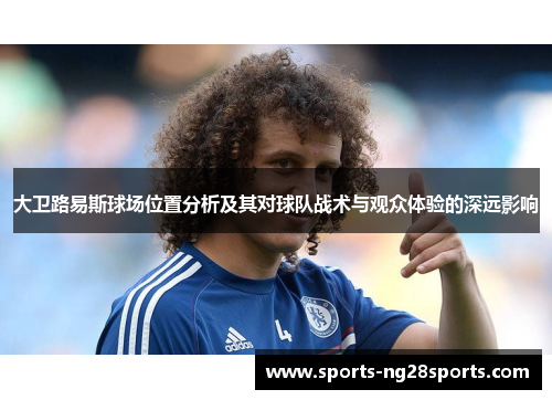 大卫路易斯球场位置分析及其对球队战术与观众体验的深远影响