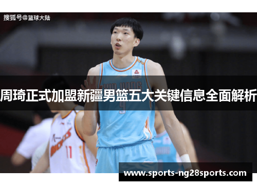 周琦正式加盟新疆男篮五大关键信息全面解析 周琦正式加盟新疆男篮五大关键信息全面解析