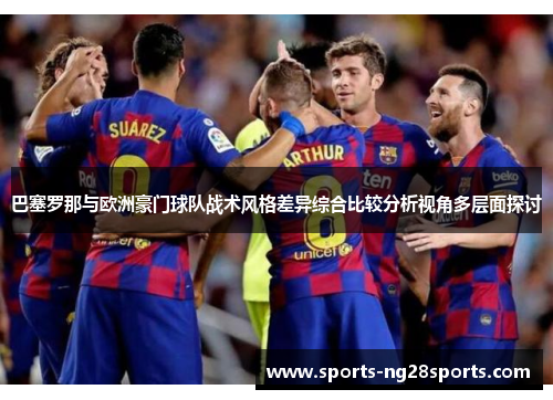 巴塞罗那与欧洲豪门球队战术风格差异综合比较分析视角多层面探讨 巴塞罗那与欧洲豪门球队战术风格差异综合比较分析视角多层面探讨