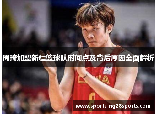 周琦加盟新疆篮球队时间点及背后原因全面解析