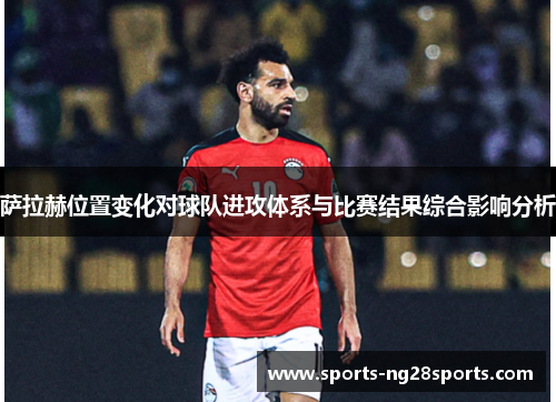 萨拉赫位置变化对球队进攻体系与比赛结果综合影响分析