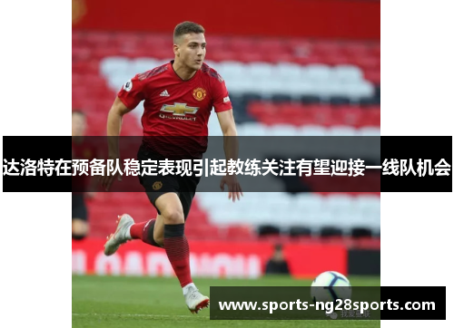 达洛特在预备队稳定表现引起教练关注有望迎接一线队机会