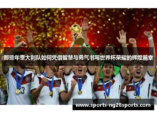 那些年意大利队如何凭借智慧与勇气书写世界杯荣耀的辉煌篇章